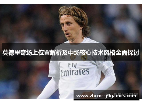 莫德里奇场上位置解析及中场核心技术风格全面探讨