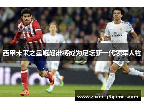 西甲未来之星崛起谁将成为足坛新一代领军人物