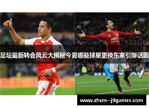 足坛最新转会风云大揭秘今夏哪些球星更换东家引爆话题