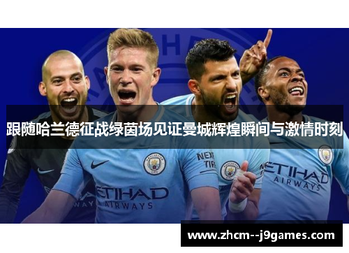 跟随哈兰德征战绿茵场见证曼城辉煌瞬间与激情时刻