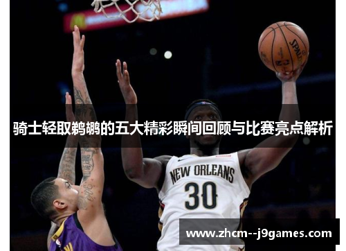 骑士轻取鹈鹕的五大精彩瞬间回顾与比赛亮点解析