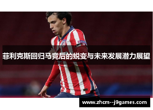 菲利克斯回归马竞后的蜕变与未来发展潜力展望