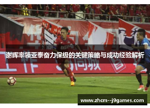 谢晖率领亚泰奋力保级的关键策略与成功经验解析