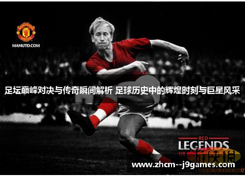 足坛巅峰对决与传奇瞬间解析 足球历史中的辉煌时刻与巨星风采