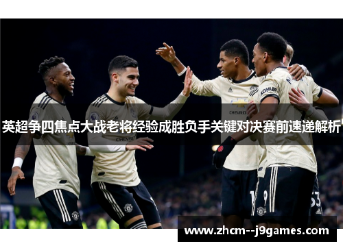 英超争四焦点大战老将经验成胜负手关键对决赛前速递解析