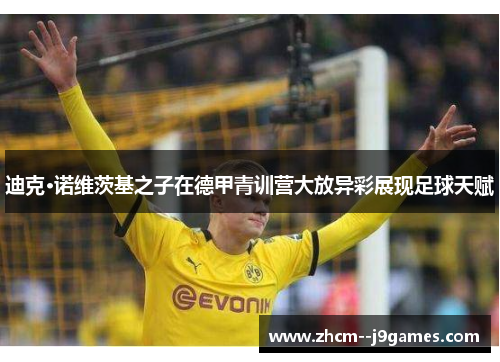 迪克·诺维茨基之子在德甲青训营大放异彩展现足球天赋 迪克·诺维茨基之子在德甲青训营大放异彩展现足球天赋