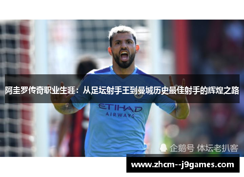 阿圭罗传奇职业生涯:从足坛射手王到曼城历史最佳射手的辉煌之路 阿圭罗传奇职业生涯:从足坛射手王到曼城历史最佳射手的辉煌之路