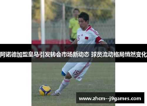 阿诺德加盟皇马引发转会市场新动态 球员流动格局悄然变化