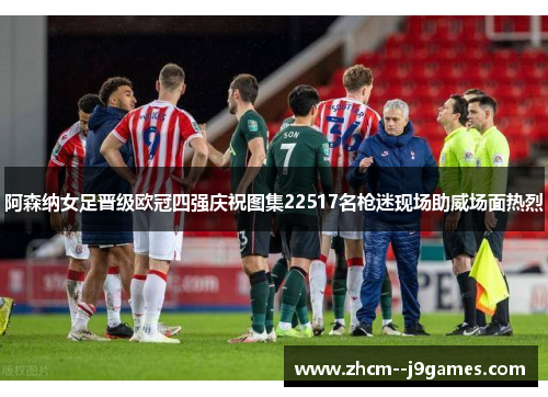 阿森纳女足晋级欧冠四强庆祝图集22517名枪迷现场助威场面热烈 阿森纳女足晋级欧冠四强庆祝图集22517名枪迷现场助威场面热烈