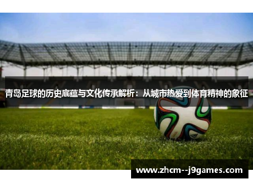 青岛足球的历史底蕴与文化传承解析:从城市热爱到体育精神的象征 青岛足球的历史底蕴与文化传承解析:从城市热爱到体育精神的象征