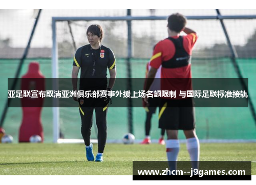亚足联宣布取消亚洲俱乐部赛事外援上场名额限制 与国际足联标准接轨