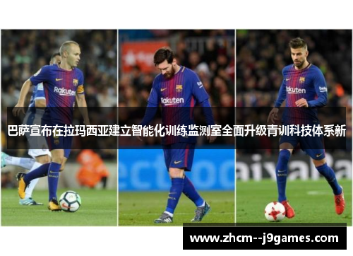 巴萨宣布在拉玛西亚建立智能化训练监测室全面升级青训科技体系新