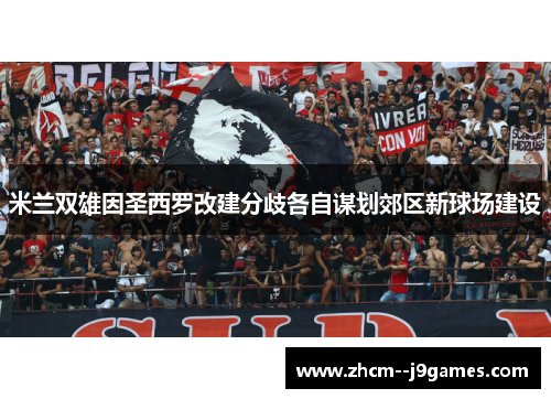 米兰双雄因圣西罗改建分歧各自谋划郊区新球场建设 米兰双雄因圣西罗改建分歧各自谋划郊区新球场建设