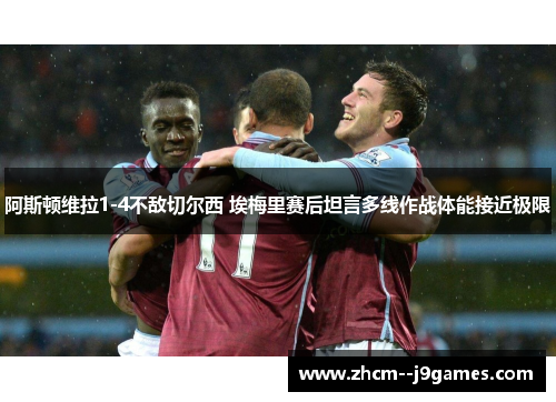 阿斯顿维拉1-4不敌切尔西 埃梅里赛后坦言多线作战体能接近极限