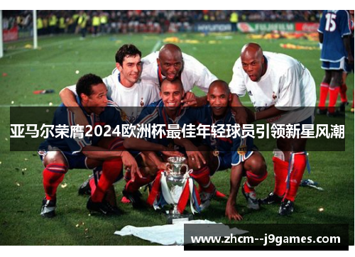 亚马尔荣膺2024欧洲杯最佳年轻球员引领新星风潮